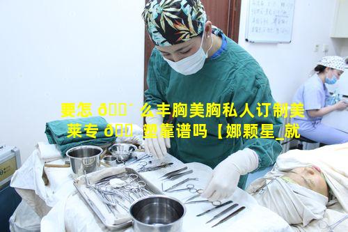 要怎 🐴 么丰胸美胸私人订制美莱专 🐠 塑靠谱吗【娜颗星_就是你】
